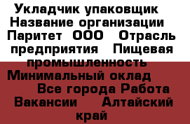 Укладчик-упаковщик › Название организации ­ Паритет, ООО › Отрасль предприятия ­ Пищевая промышленность › Минимальный оклад ­ 21 000 - Все города Работа » Вакансии   . Алтайский край